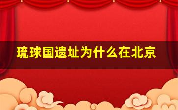 琉球国遗址为什么在北京