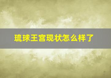 琉球王宫现状怎么样了