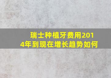 瑞士种植牙费用2014年到现在增长趋势如何