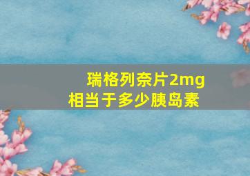 瑞格列奈片2mg相当于多少胰岛素