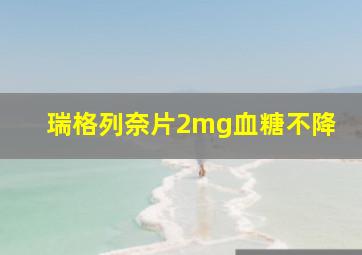 瑞格列奈片2mg血糖不降