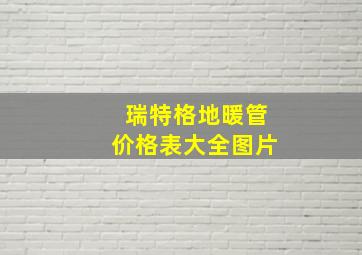 瑞特格地暖管价格表大全图片