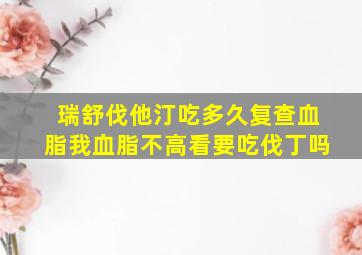 瑞舒伐他汀吃多久复查血脂我血脂不高看要吃伐丁吗