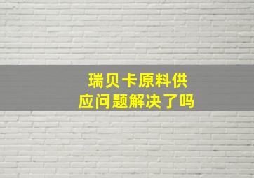 瑞贝卡原料供应问题解决了吗