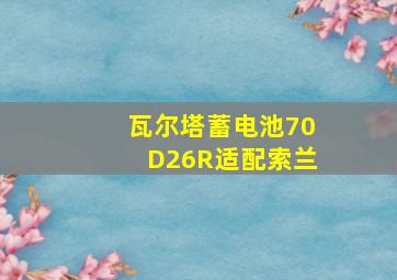 瓦尔塔蓄电池70D26R适配索兰