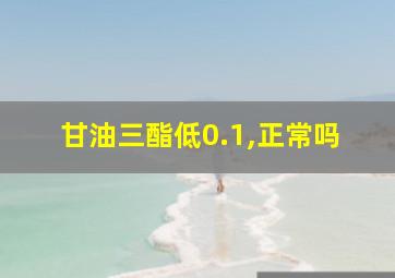 甘油三酯低0.1,正常吗