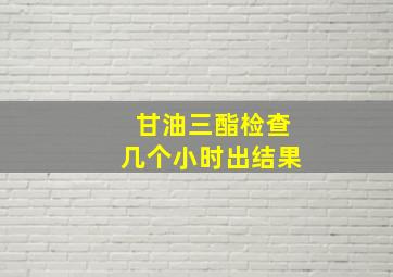 甘油三酯检查几个小时出结果