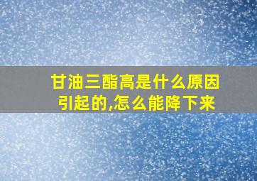 甘油三酯高是什么原因引起的,怎么能降下来