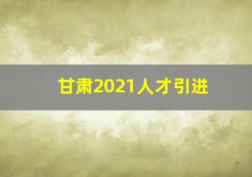 甘肃2021人才引进