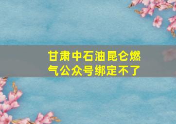 甘肃中石油昆仑燃气公众号绑定不了