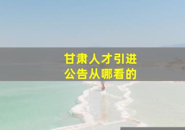 甘肃人才引进公告从哪看的