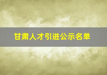 甘肃人才引进公示名单