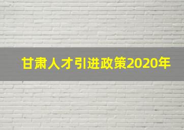 甘肃人才引进政策2020年