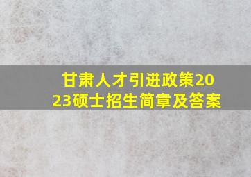 甘肃人才引进政策2023硕士招生简章及答案