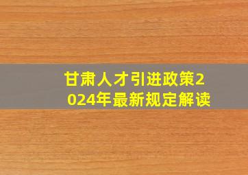 甘肃人才引进政策2024年最新规定解读