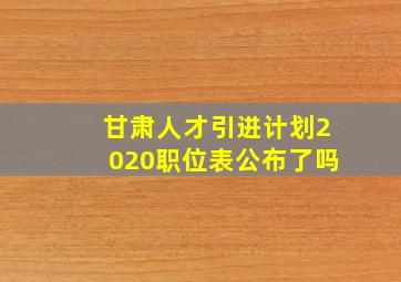 甘肃人才引进计划2020职位表公布了吗