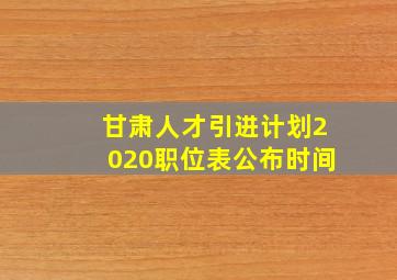 甘肃人才引进计划2020职位表公布时间