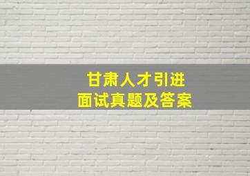 甘肃人才引进面试真题及答案