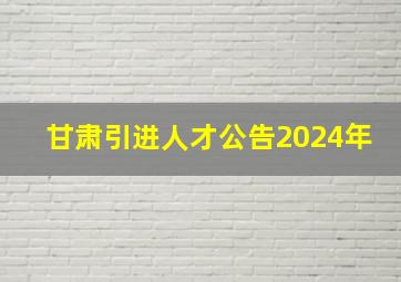 甘肃引进人才公告2024年