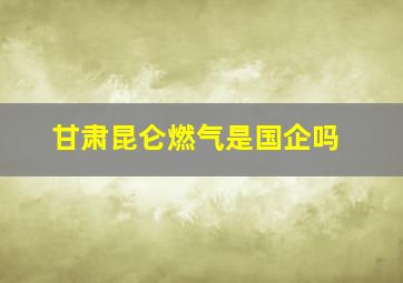 甘肃昆仑燃气是国企吗