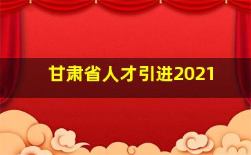 甘肃省人才引进2021