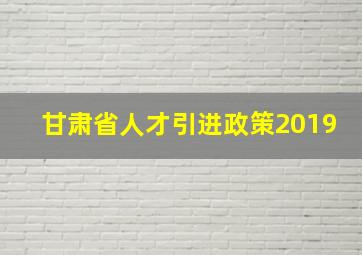 甘肃省人才引进政策2019