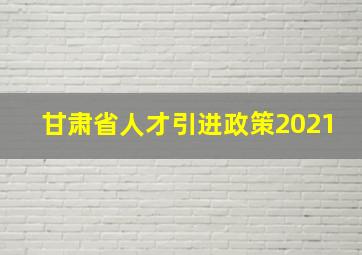 甘肃省人才引进政策2021