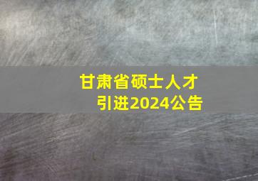 甘肃省硕士人才引进2024公告