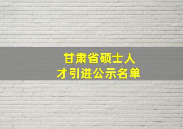 甘肃省硕士人才引进公示名单