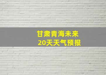 甘肃青海未来20天天气预报