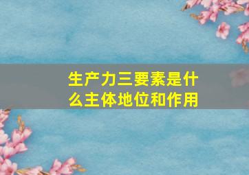 生产力三要素是什么主体地位和作用