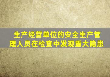 生产经营单位的安全生产管理人员在检查中发现重大隐患