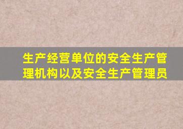 生产经营单位的安全生产管理机构以及安全生产管理员