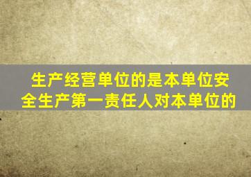 生产经营单位的是本单位安全生产第一责任人对本单位的