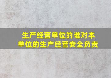 生产经营单位的谁对本单位的生产经营安全负责