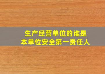 生产经营单位的谁是本单位安全第一责任人