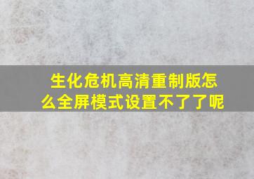 生化危机高清重制版怎么全屏模式设置不了了呢