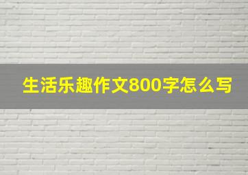 生活乐趣作文800字怎么写