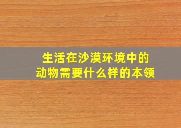 生活在沙漠环境中的动物需要什么样的本领