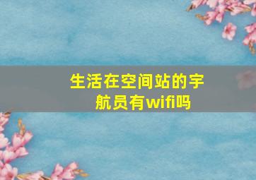 生活在空间站的宇航员有wifi吗