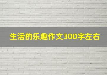 生活的乐趣作文300字左右