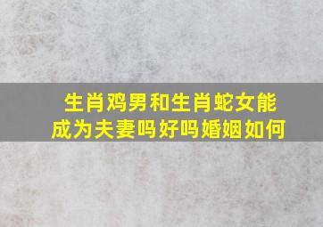 生肖鸡男和生肖蛇女能成为夫妻吗好吗婚姻如何