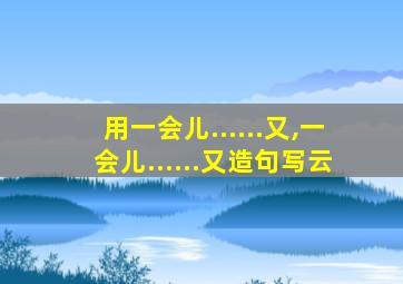 用一会儿......又,一会儿......又造句写云