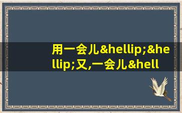 用一会儿……又,一会儿……又造句子