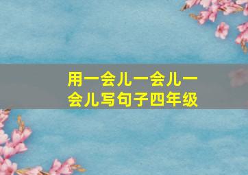 用一会儿一会儿一会儿写句子四年级