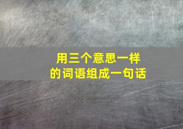 用三个意思一样的词语组成一句话