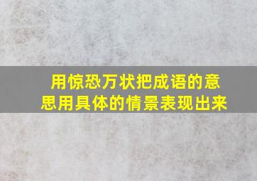 用惊恐万状把成语的意思用具体的情景表现出来