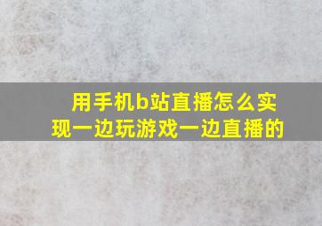 用手机b站直播怎么实现一边玩游戏一边直播的