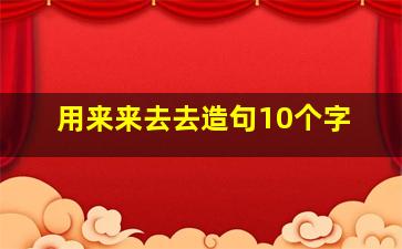 用来来去去造句10个字