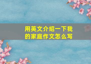 用英文介绍一下我的家庭作文怎么写